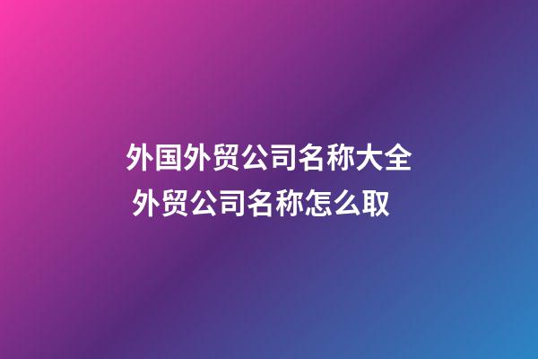 外国外贸公司名称大全 外贸公司名称怎么取-第1张-公司起名-玄机派